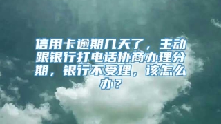 信用卡逾期几天了，主动跟银行打电话协商办理分期，银行不受理，该怎么办？