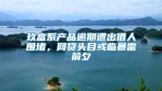 玖富系产品逾期遭出借人围堵，网贷头目或临暴雷前夕
