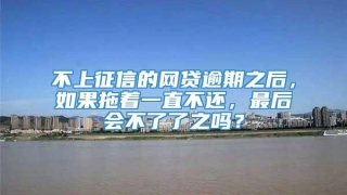 不上征信的网贷逾期之后,如果拖着一直不还,最后会不了了之吗?