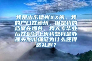 我是山东德州XX的，我的户口在德州，但是我的档案在烟台，我大专毕业后在烟台上班我想我是办理头胎准绳证为什么还得送礼啊？