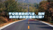 平安普惠协商方法，如何协商停息挂账重新分期？