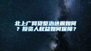 北上广网贷整治进展如何？投资人权益如何保障？