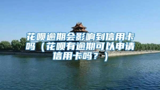 花呗逾期会影响到信用卡吗（花呗有逾期可以申请信用卡吗？）