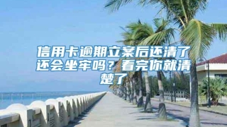 信用卡逾期立案后还清了还会坐牢吗?看完你就清楚了