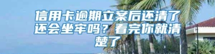 信用卡逾期立案后还清了还会坐牢吗？看完你就清楚了