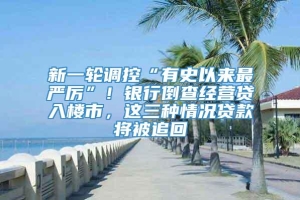 新一轮调控“有史以来最严厉”！银行倒查经营贷入楼市，这三种情况贷款将被追回