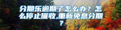 分期乐逾期了怎么办？怎么停止催收,重新免息分期？