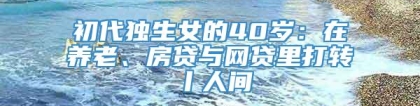 初代独生女的40岁：在养老、房贷与网贷里打转丨人间