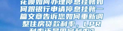 花呗如何办理停息挂账如何跟银行申请停息挂账一篇文章告诉您如何重新调整住房贷款利率，LPR利率还是固定利率？