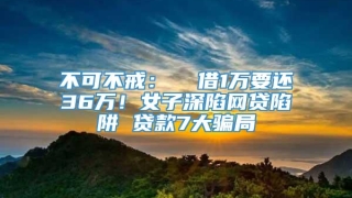 不可不戒:  借1万要还36万!女子深陷网贷陷阱 贷款7大骗局