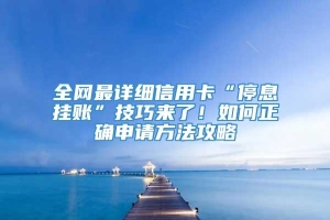 全网最详细信用卡“停息挂账”技巧来了！如何正确申请方法攻略