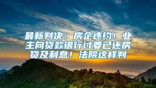 最新判决：房企违约！业主向贷款银行讨要已还房贷及利息！法院这样判