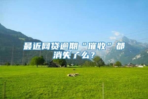 最近网贷逾期“催收”都消失了么？