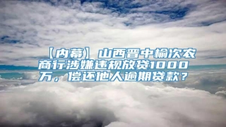 【内幕】山西晋中榆次农商行涉嫌违规放贷1000万,偿还他人逾期贷款?
