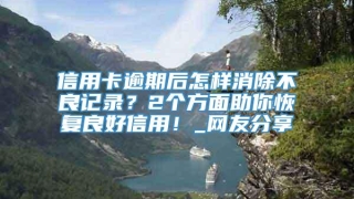 信用卡逾期后怎样消除不良记录?2个方面助你恢复良好信用!_网友分享