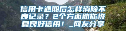 信用卡逾期后怎样消除不良记录？2个方面助你恢复良好信用！_网友分享