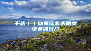 干货｜｜如何催收不同类型逾期客户