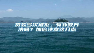贷款多次被拒,有补救方法吗?加倍注意这几点