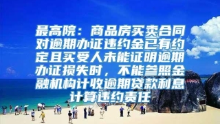 最高院：商品房买卖合同对逾期办证违约金已有约定且买受人未能证明逾期办证损失时，不能参照金融机构计收逾期贷款利息计算违约责任