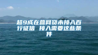 超9成在营网贷未接入百行征信 接入需要这些条件