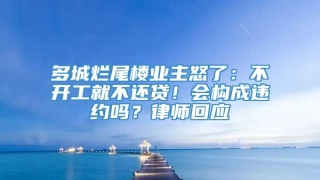 多城烂尾楼业主怒了：不开工就不还贷！会构成违约吗？律师回应