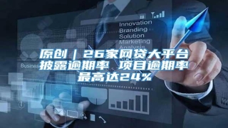 原创|26家网贷大平台披露逾期率 项目逾期率最高达24%