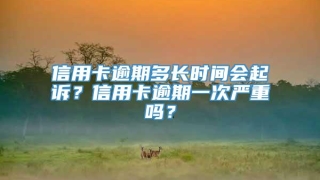 信用卡逾期多长时间会起诉？信用卡逾期一次严重吗？