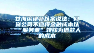 甘海滨律师以案说法：网贷公司不应将金融成本以“服务费”转嫁为借款人的成本