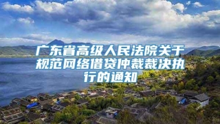 广东省高级人民法院关于规范网络借贷仲裁裁决执行的通知