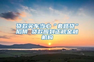 贷款买车当心“套路贷”陷阱 贷款应到正规金融机构