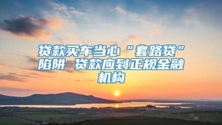 贷款买车当心“套路贷”陷阱 贷款应到正规金融机构