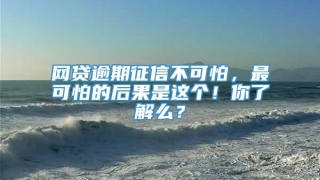 网贷逾期征信不可怕,最可怕的后果是这个!你了解么?