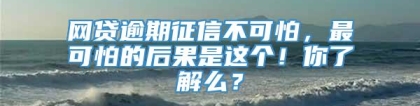 网贷逾期征信不可怕，最可怕的后果是这个！你了解么？