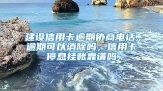 建设信用卡逾期协商电话,逾期可以消除吗,信用卡停息挂账靠谱吗