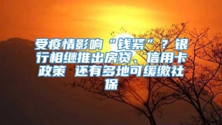 受疫情影响“钱紧”?银行相继推出房贷、信用卡政策 还有多地可缓缴社保