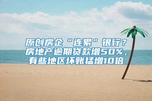 原创房企“连累”银行？房地产逾期贷款增50%，有些地区坏账猛增10倍