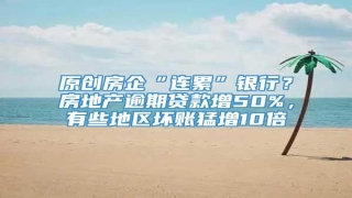 原创房企“连累”银行?房地产逾期贷款增50%,有些地区坏账猛增10倍