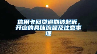 信用卡网贷逾期被起诉，开庭的具体流程及注意事项