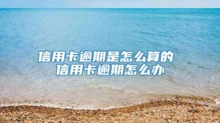 信用卡逾期是怎么算的 信用卡逾期怎么办