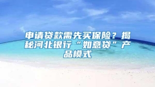 申请贷款需先买保险?揭秘河北银行“如意贷”产品模式