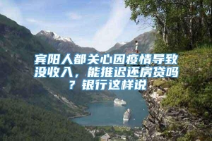 宾阳人都关心因疫情导致没收入，能推迟还房贷吗？银行这样说