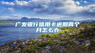 广发银行信用卡逾期两个月怎么办