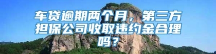 车贷逾期两个月，第三方担保公司收取违约金合理吗？