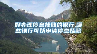 好办理停息挂账的银行,哪些银行可以申请停息挂账