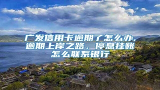 广发信用卡逾期了怎么办,逾期上岸之路,停息挂账怎么联系银行