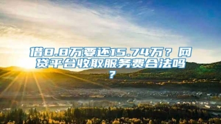 借8.8万要还15.74万?网贷平台收取服务费合法吗?