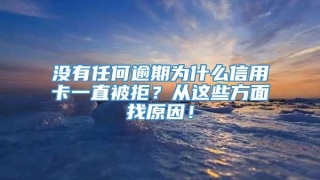 没有任何逾期为什么信用卡一直被拒？从这些方面找原因！