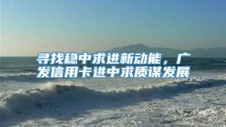 寻找稳中求进新动能，广发信用卡进中求质谋发展