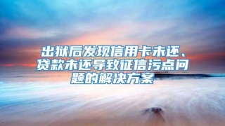出狱后发现信用卡未还、贷款未还导致征信污点问题的解决方案