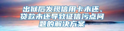 出狱后发现信用卡未还、贷款未还导致征信污点问题的解决方案